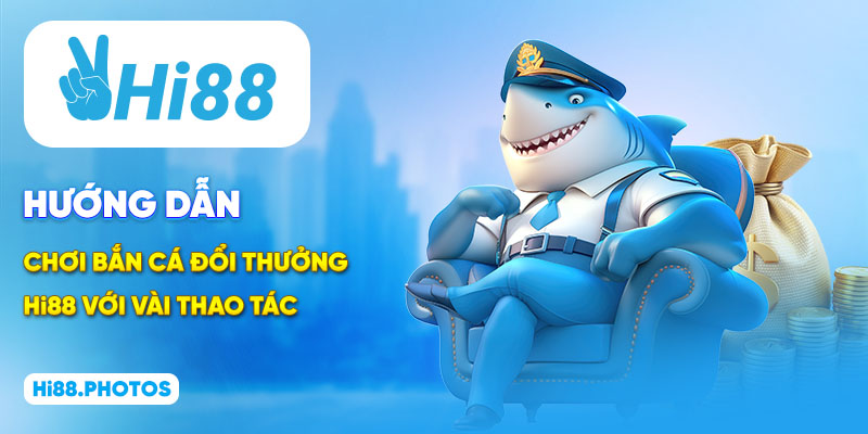 Hướng dẫn chơi bắn cá đổi thưởng Hi88 với vài thao tác